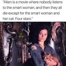 Alien is a movie where nobody listens to the smart woman, and then they all die except for the smart woman and her cat. Four stars