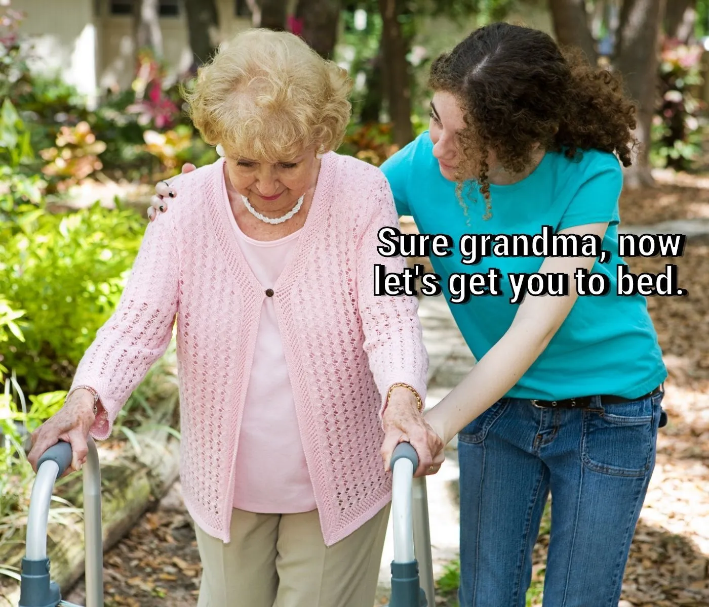 Sure Grandma, now let's get you to bed.