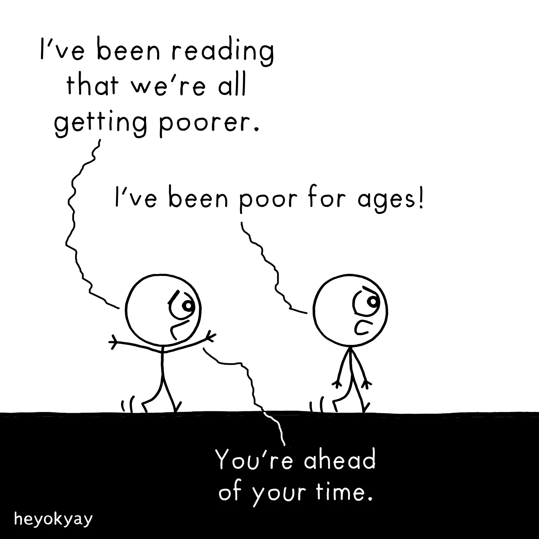 Two stick figures are walking side-by-side on a black surface. They are having a conversation:  First Figure: "I've been reading that we're all getting poorer." Second Figure: "I've been poor for ages!" First Figure: "You're ahead of your time."