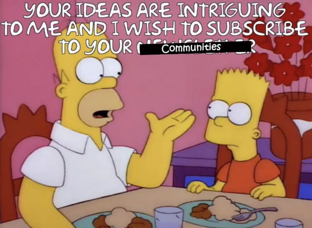 Simpsons reference: your ideas are intriguing to me and I wish to subscribe to your communities