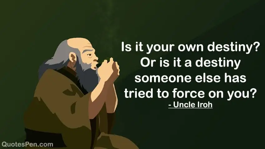 "Is it your own destiny? Or is it a destiny someone else has tried to force on you?" - Uncle Iroh