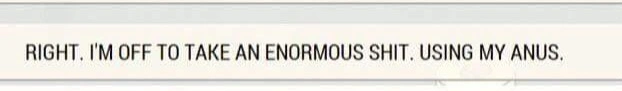 A beige rectangle containing the text (in all capital letters) "RIGHT. I'M OFF TO TAKE AN ENORMOUS SHIT. USING MY ANUS."