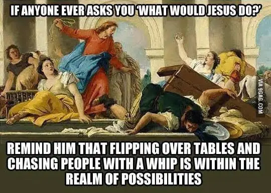 wwjd? flip tables and chase people with whips.