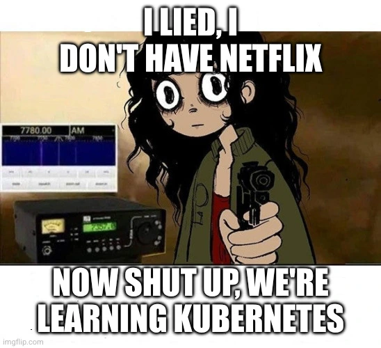 I lied, I don't have Netflix. Now shut up, we're learning Kubernetes
